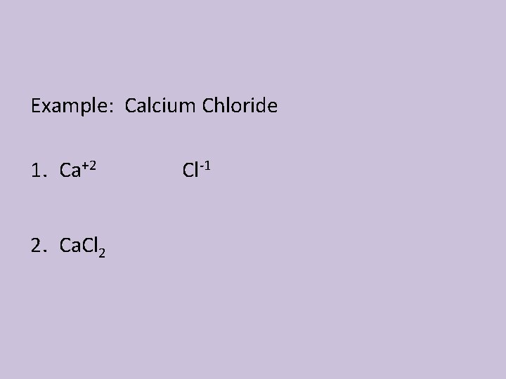 Example: Calcium Chloride 1. Ca+2 2. Ca. Cl 2 Cl-1 