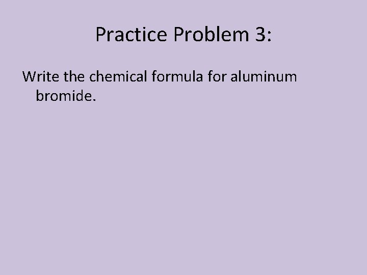 Practice Problem 3: Write the chemical formula for aluminum bromide. 