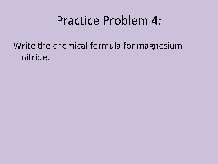 Practice Problem 4: Write the chemical formula for magnesium nitride. 