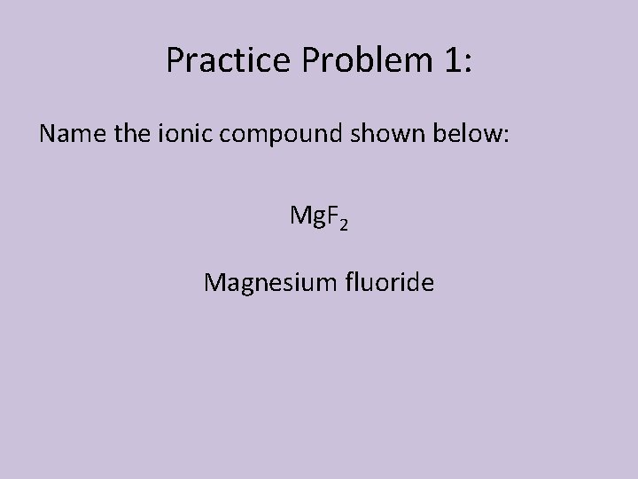 Practice Problem 1: Name the ionic compound shown below: Mg. F 2 Magnesium fluoride