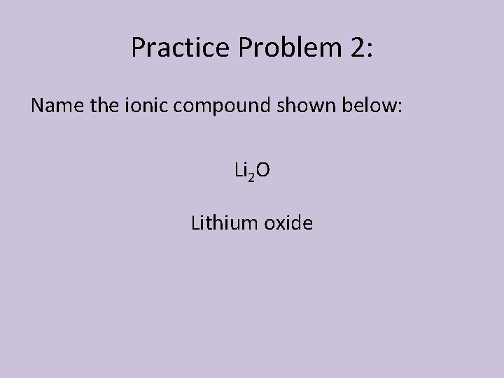 Practice Problem 2: Name the ionic compound shown below: Li 2 O Lithium oxide