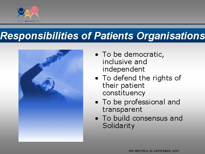 Responsibilities of Patients Organisations • To be democratic, inclusive and independent • To defend