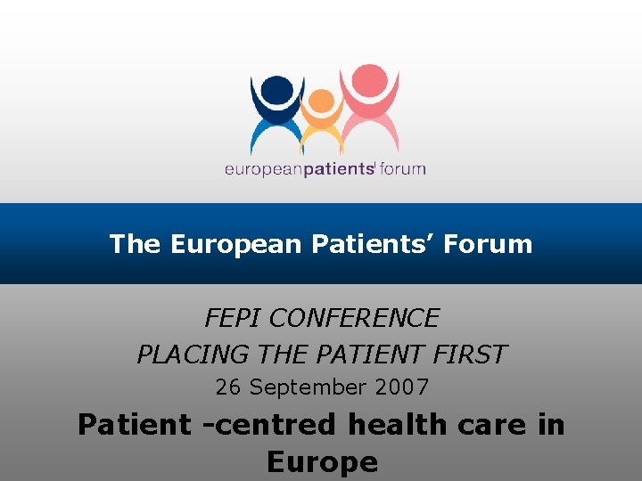 The European Patients’ Forum FEPI CONFERENCE PLACING THE PATIENT FIRST 26 September 2007 Patient