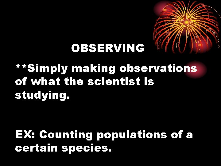 OBSERVING **Simply making observations of what the scientist is studying. EX: Counting populations of