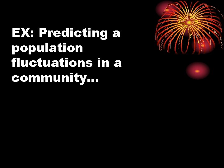 EX: Predicting a population fluctuations in a community… 