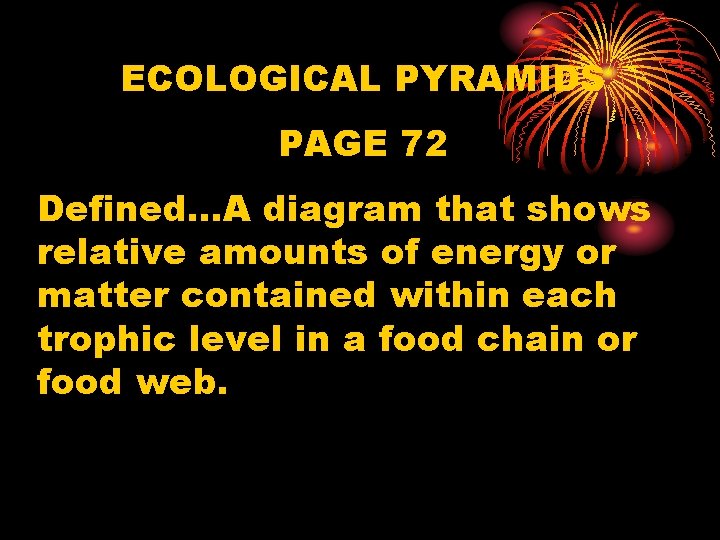 ECOLOGICAL PYRAMIDS PAGE 72 Defined…A diagram that shows relative amounts of energy or matter