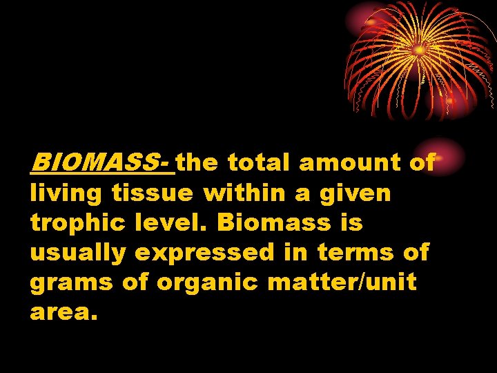 BIOMASS- the total amount of living tissue within a given trophic level. Biomass is