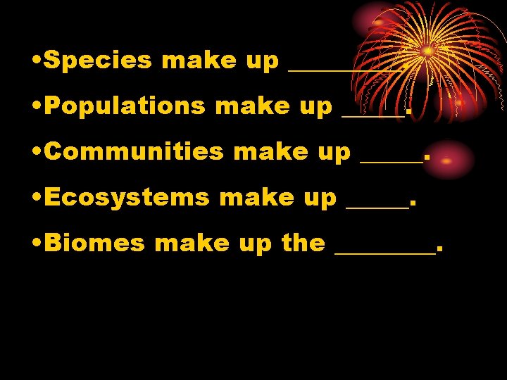  • Species make up _____. • Populations make up _____. • Communities make