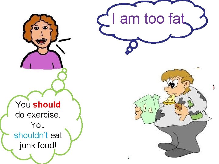 I am too fat You should do exercise. You shouldn’t eat junk food! 