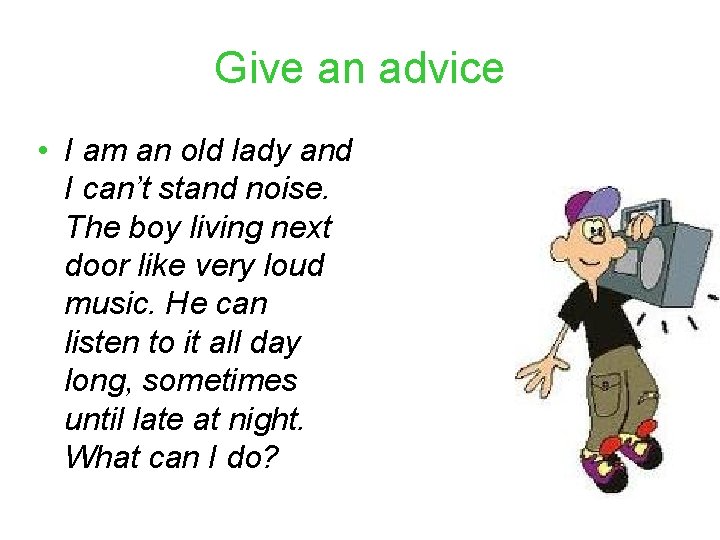 Give an advice • I am an old lady and I can’t stand noise.