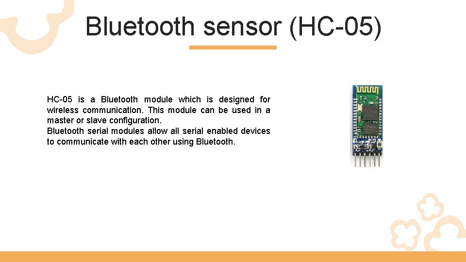 Bluetooth sensor (HC-05) HC-05 is a Bluetooth module which is designed for wireless communication.