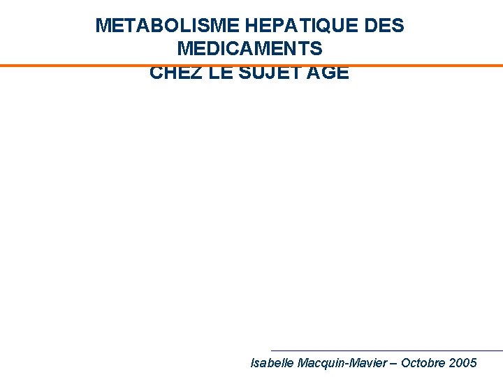 METABOLISME HEPATIQUE DES MEDICAMENTS CHEZ LE SUJET AGE Isabelle Macquin-Mavier – Octobre 2005 