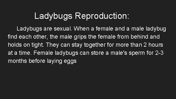 Ladybugs Reproduction: Ladybugs are sexual. When a female and a male ladybug find each