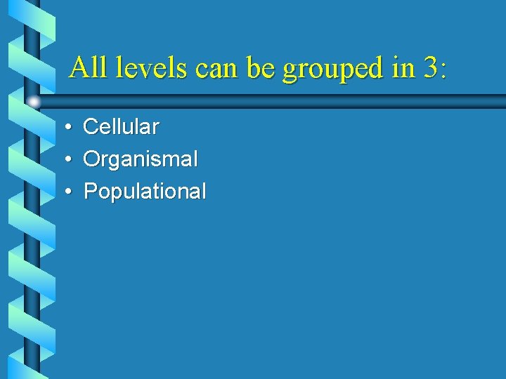 All levels can be grouped in 3: • • • Cellular Organismal Populational 