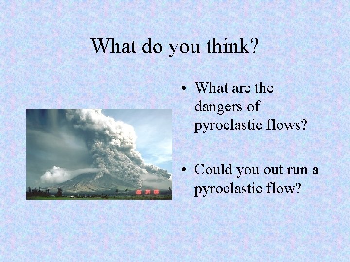 What do you think? • What are the dangers of pyroclastic flows? • Could