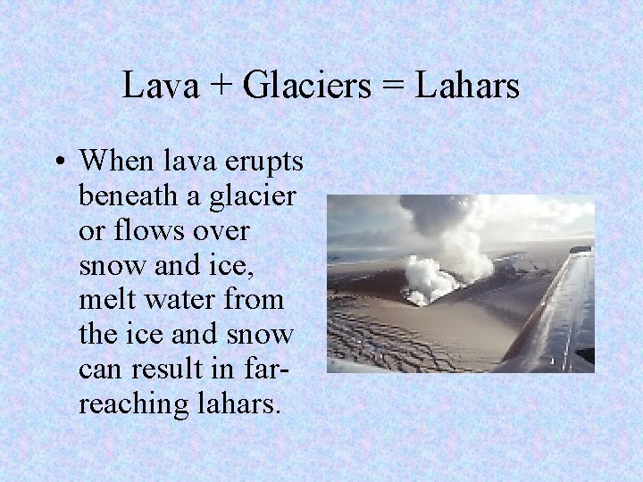 Lava + Glaciers = Lahars • When lava erupts beneath a glacier or flows