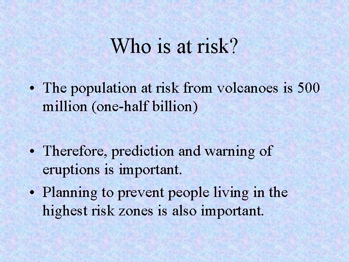 Who is at risk? • The population at risk from volcanoes is 500 million