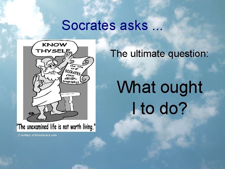 Socrates asks. . . The ultimate question: What ought I to do? Courtesy of