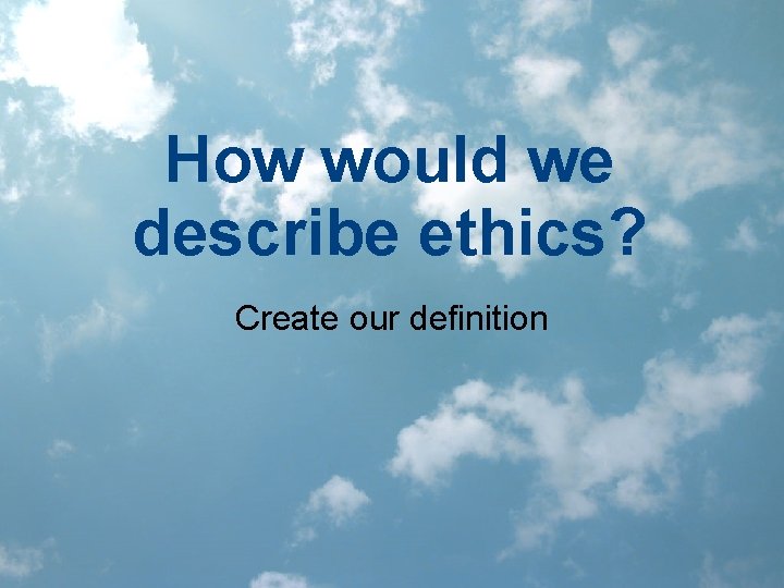 How would we describe ethics? Create our definition 