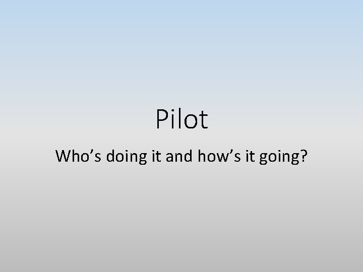 Pilot Who’s doing it and how’s it going? 