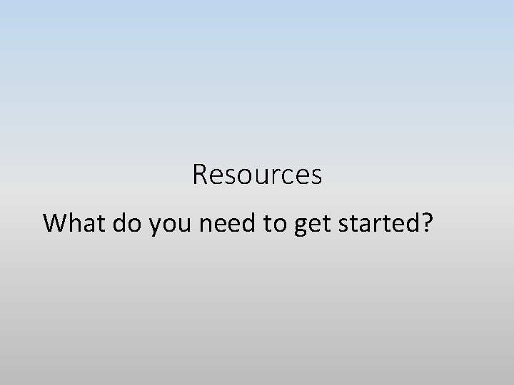 Resources What do you need to get started? 