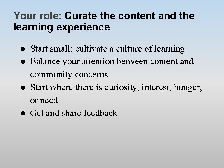 Your role: Curate the content and the learning experience ● Start small; cultivate a