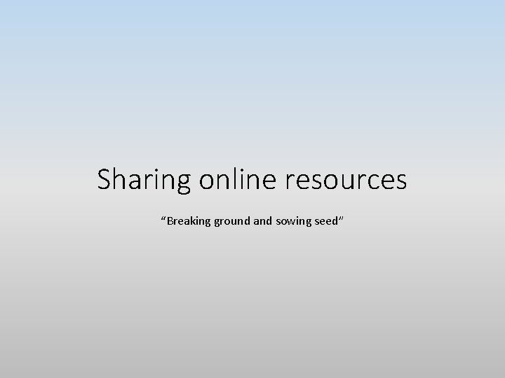 Sharing online resources “Breaking ground and sowing seed” 