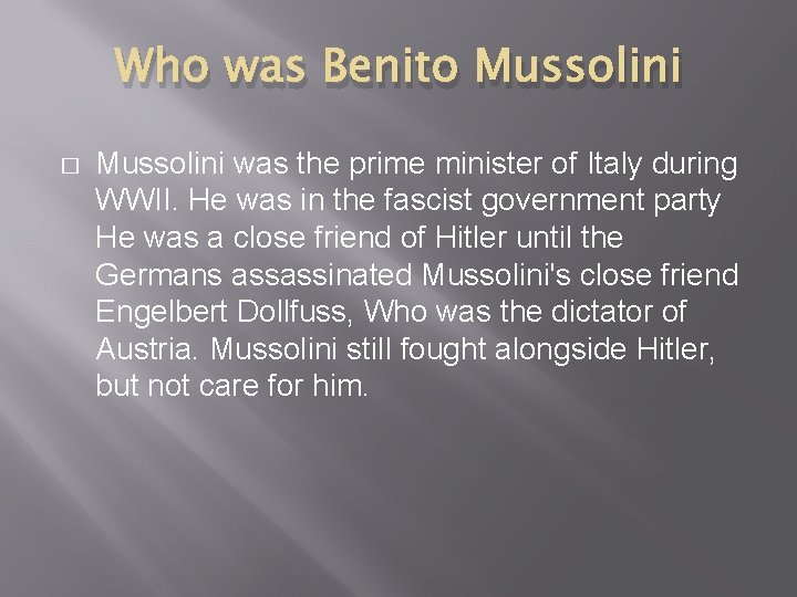 Who was Benito Mussolini � Mussolini was the prime minister of Italy during WWII.