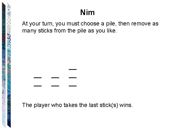Nim At your turn, you must choose a pile, then remove as many sticks