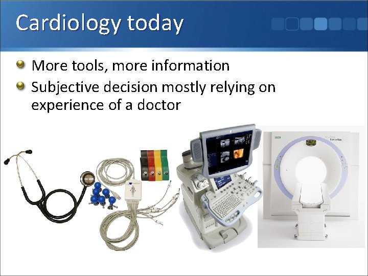 Cardiology today More tools, more information Subjective decision mostly relying on experience of a