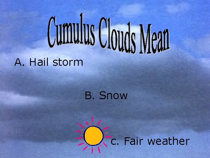 A. Hail storm B. Snow c. Fair weather 
