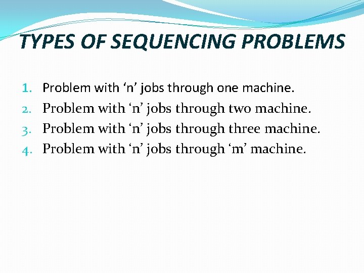 TYPES OF SEQUENCING PROBLEMS 1. 2. 3. 4. Problem with ‘n’ jobs through one TYPES OF SEQUENCING PROBLEMS 1. 2. 3. 4. Problem with ‘n’ jobs through one