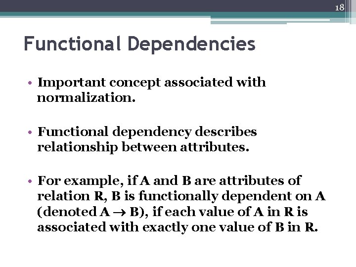 18 Functional Dependencies • Important concept associated with normalization. • Functional dependency describes relationship