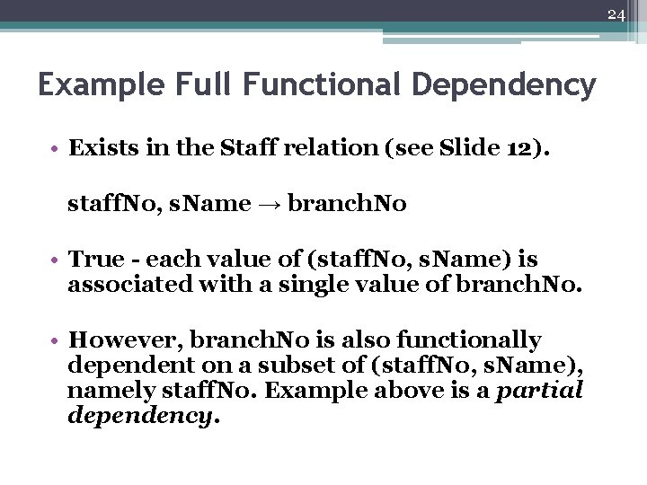 24 Example Full Functional Dependency • Exists in the Staff relation (see Slide 12).
