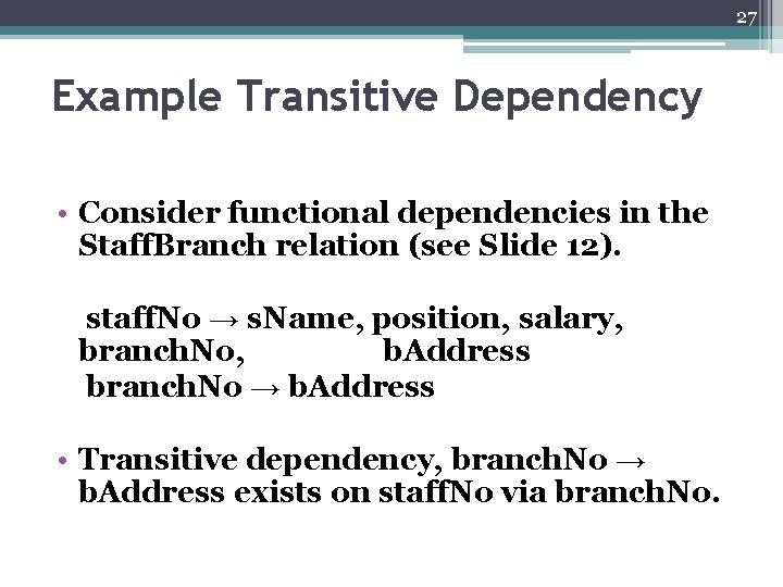 27 Example Transitive Dependency • Consider functional dependencies in the Staff. Branch relation (see