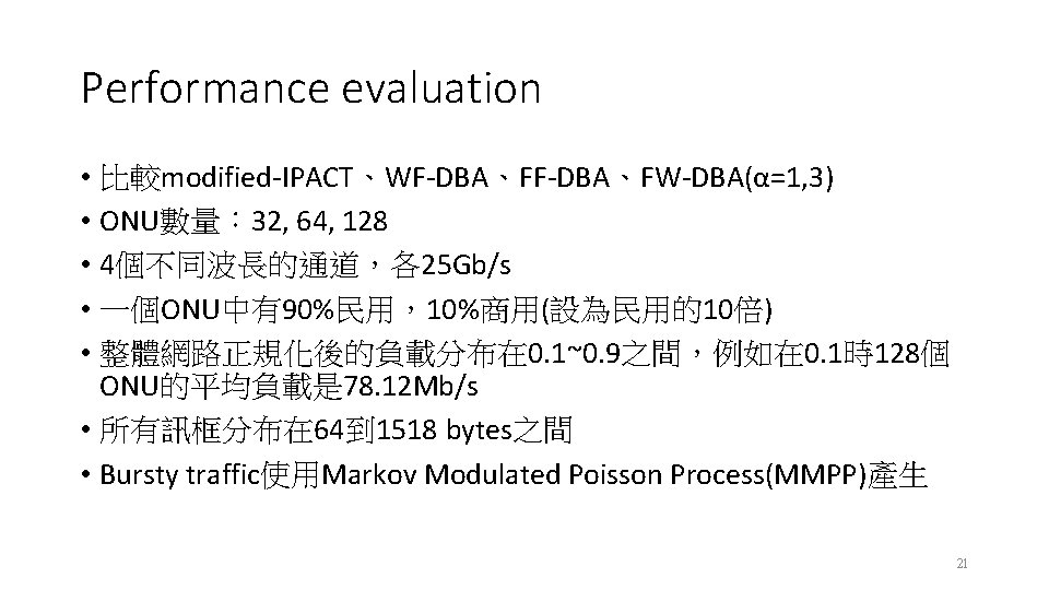 Performance evaluation • 比較modified-IPACT、WF-DBA、FW-DBA(α=1, 3) • ONU數量： 32, 64, 128 • 4個不同波長的通道，各25 Gb/s •