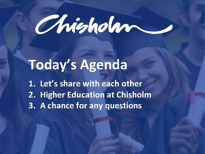 Today’s Agenda 1. Let’s share with each other 2. Higher Education at Chisholm 3.