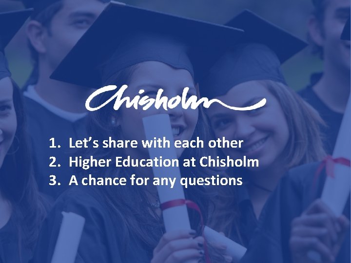 1. Let’s share with each other 2. Higher Education at Chisholm 3. A chance