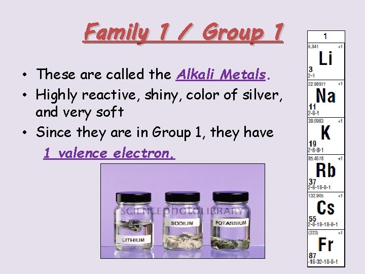 Family 1 / Group 1 • These are called the Alkali Metals. • Highly