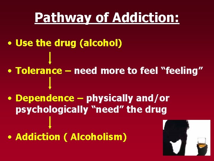 Pathway of Addiction: • Use the drug (alcohol) • Tolerance – need more to