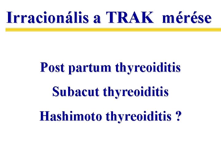 Irracionális a TRAK mérése Post partum thyreoiditis Subacut thyreoiditis Hashimoto thyreoiditis ? 