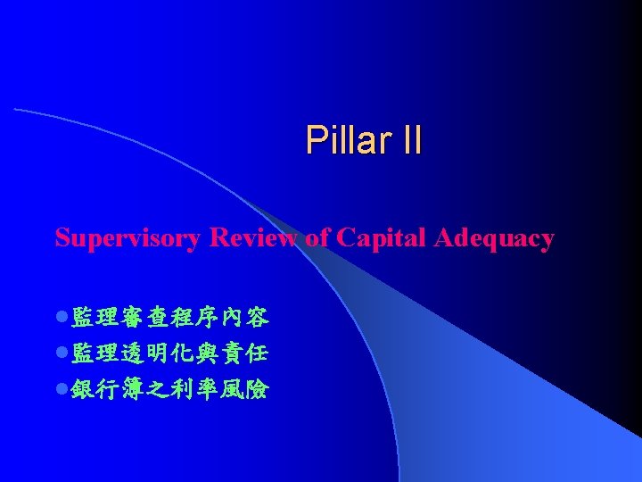 Pillar II Supervisory Review of Capital Adequacy l監理審查程序內容 l監理透明化與責任 l銀行簿之利率風險 