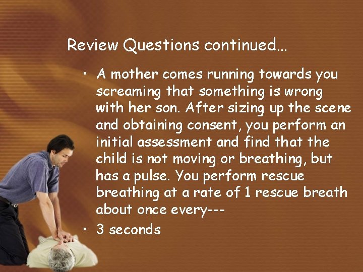 Review Questions continued… • A mother comes running towards you screaming that something is
