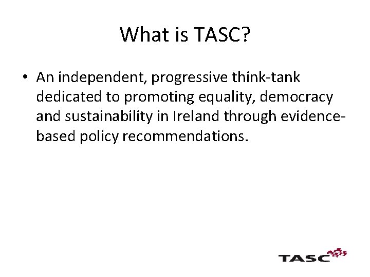 What is TASC? • An independent, progressive think-tank dedicated to promoting equality, democracy and