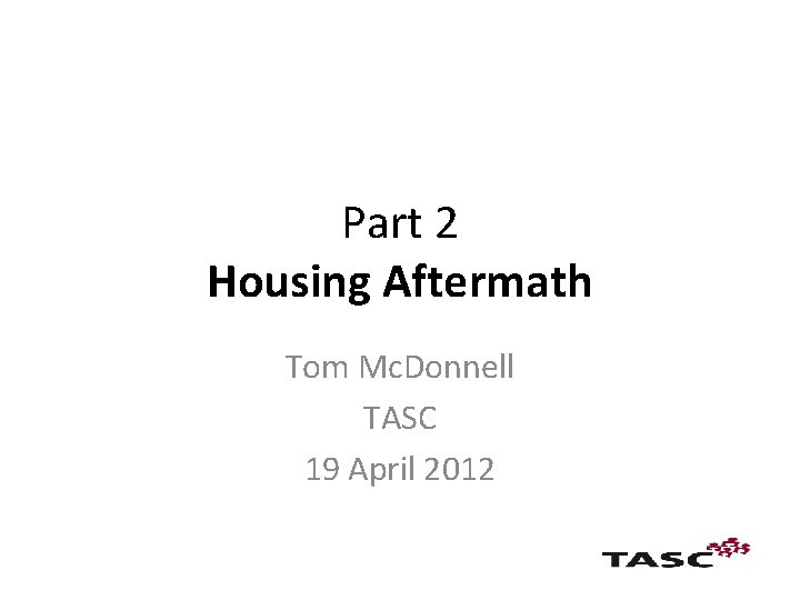 Part 2 Housing Aftermath Tom Mc. Donnell TASC 19 April 2012 