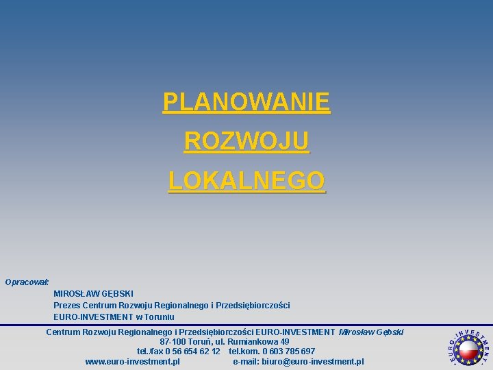 PLANOWANIE ROZWOJU LOKALNEGO Opracował: MIROSŁAW GĘBSKI Prezes Centrum Rozwoju Regionalnego i Przedsiębiorczości EURO-INVESTMENT w