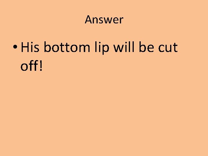 Answer • His bottom lip will be cut off! 