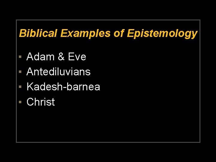 Biblical Examples of Epistemology ▪ ▪ Adam & Eve Antediluvians Kadesh-barnea Christ 