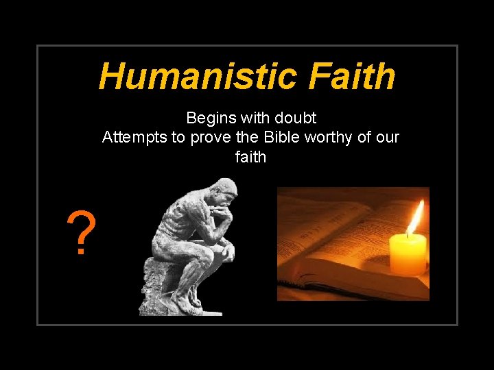 Humanistic Faith Begins with doubt Attempts to prove the Bible worthy of our faith