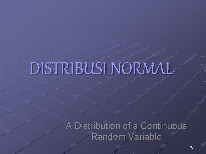 DISTRIBUSI NORMAL A Distribution of a Continuous Random Variable 33 